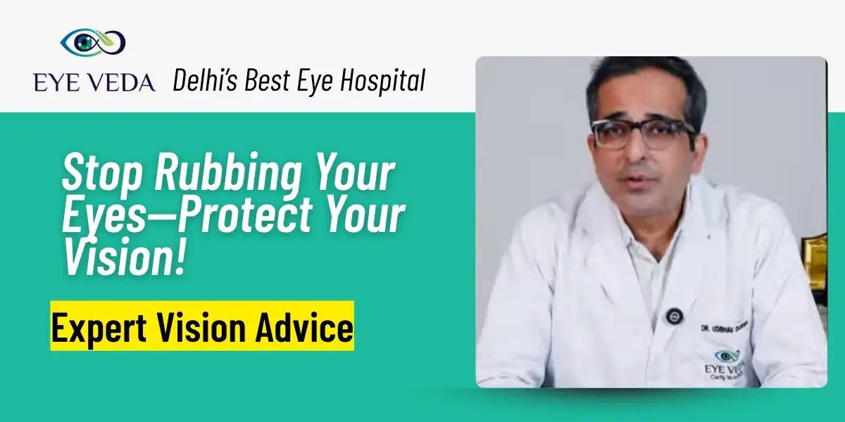 Stop Rubbing Your Eyes! Here’s Why It’s Risky — Expert Advice from Eye Veda Hospital